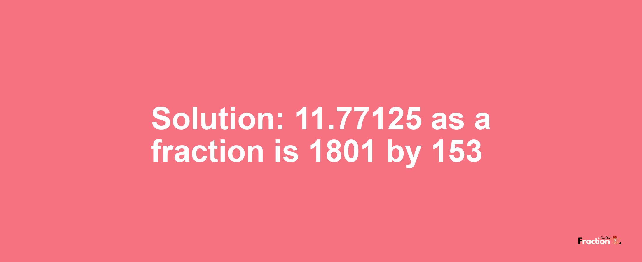 Solution:11.77125 as a fraction is 1801/153